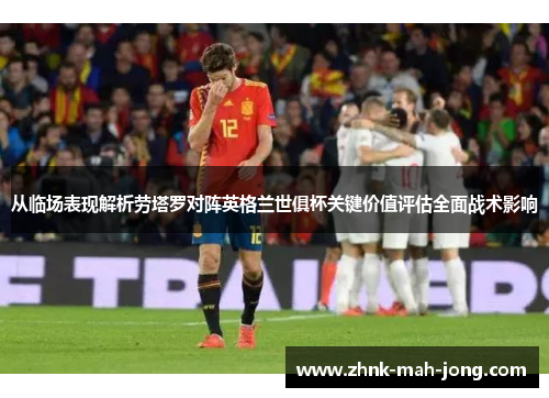 从临场表现解析劳塔罗对阵英格兰世俱杯关键价值评估全面战术影响 从临场表现解析劳塔罗对阵英格兰世俱杯关键价值评估全面战术影响