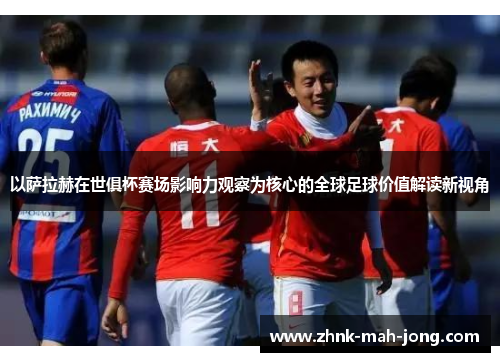 以萨拉赫在世俱杯赛场影响力观察为核心的全球足球价值解读新视角 以萨拉赫在世俱杯赛场影响力观察为核心的全球足球价值解读新视角