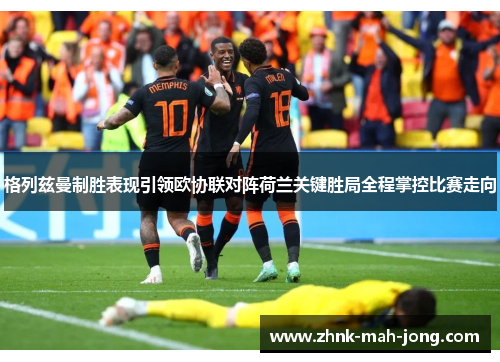 格列兹曼制胜表现引领欧协联对阵荷兰关键胜局全程掌控比赛走向 格列兹曼制胜表现引领欧协联对阵荷兰关键胜局全程掌控比赛走向