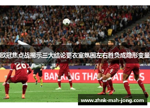 欧冠焦点战揭示三大结论更衣室氛围左右胜负成隐形变量