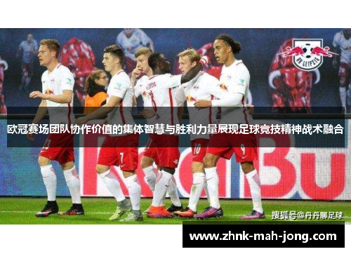 欧冠赛场团队协作价值的集体智慧与胜利力量展现足球竞技精神战术融合 欧冠赛场团队协作价值的集体智慧与胜利力量展现足球竞技精神战术融合