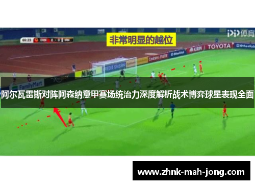 阿尔瓦雷斯对阵阿森纳意甲赛场统治力深度解析战术博弈球星表现全面 阿尔瓦雷斯对阵阿森纳意甲赛场统治力深度解析战术博弈球星表现全面