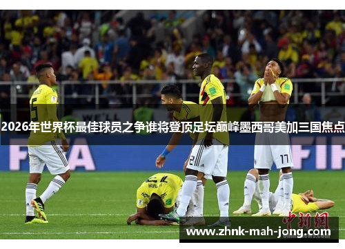 2026年世界杯最佳球员之争谁将登顶足坛巅峰墨西哥美加三国焦点 2026年世界杯最佳球员之争谁将登顶足坛巅峰墨西哥美加三国焦点