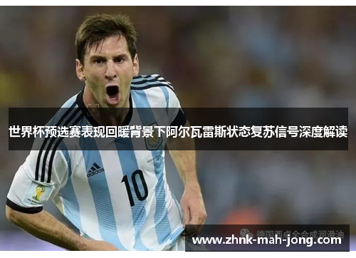 世界杯预选赛表现回暖背景下阿尔瓦雷斯状态复苏信号深度解读 世界杯预选赛表现回暖背景下阿尔瓦雷斯状态复苏信号深度解读