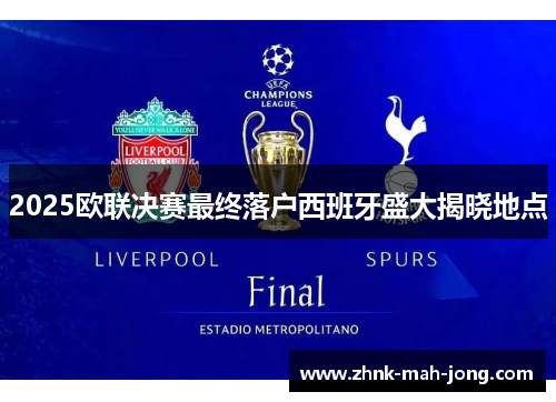 2025欧联决赛最终落户西班牙盛大揭晓地点 2025欧联决赛最终落户西班牙盛大揭晓地点