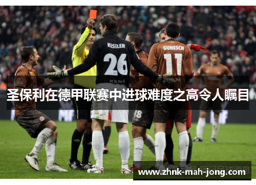 圣保利在德甲联赛中进球难度之高令人瞩目 圣保利在德甲联赛中进球难度之高令人瞩目