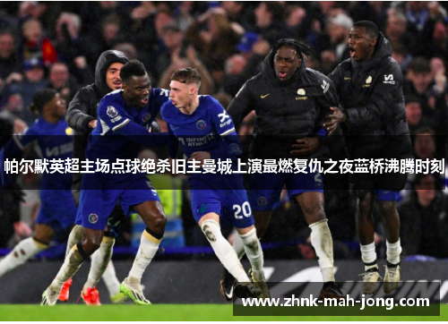 帕尔默英超主场点球绝杀旧主曼城上演最燃复仇之夜蓝桥沸腾时刻 帕尔默英超主场点球绝杀旧主曼城上演最燃复仇之夜蓝桥沸腾时刻