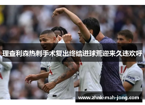 理查利森热刺手术复出终结进球荒迎来久违欢呼