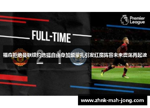 福森拒绝曼联续约选择自由身加盟蒙扎引发红魔阵容未来震荡再起波