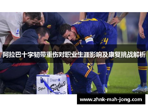 阿拉巴十字韧带重伤对职业生涯影响及康复挑战解析
