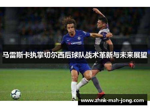 马雷斯卡执掌切尔西后球队战术革新与未来展望