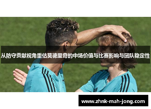 从防守贡献视角重估莫德里奇的中场价值与比赛影响与团队稳定性 从防守贡献视角重估莫德里奇的中场价值与比赛影响与团队稳定性