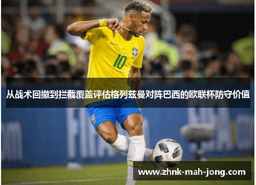 从战术回撤到拦截覆盖评估格列兹曼对阵巴西的欧联杯防守价值