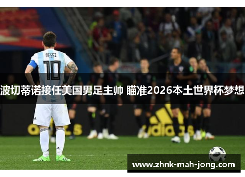 波切蒂诺接任美国男足主帅 瞄准2026本土世界杯梦想 波切蒂诺接任美国男足主帅 瞄准2026本土世界杯梦想
