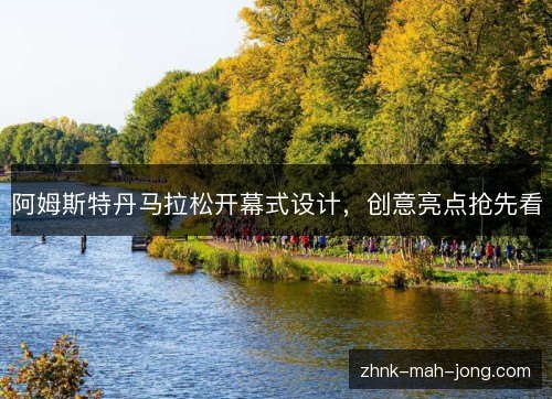 阿姆斯特丹马拉松开幕式设计，创意亮点抢先看