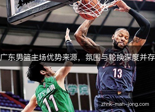 广东男篮主场优势来源，氛围与轮换深度并存