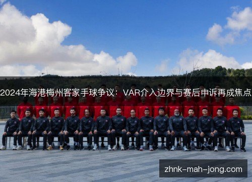 2024年海港梅州客家手球争议：VAR介入边界与赛后申诉再成焦点